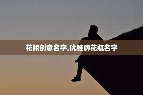 花瓶创意名字,优雅的花瓶名字