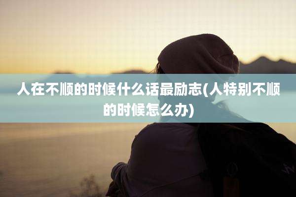 人在不顺的时候什么话最励志(人特别不顺的时候怎么办)
