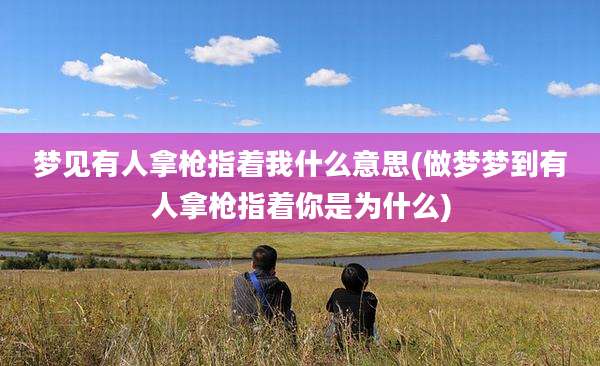 梦见有人拿枪指着我什么意思(做梦梦到有人拿枪指着你是为什么)
