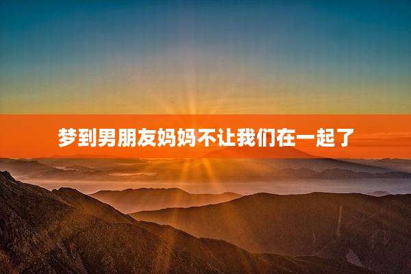 梦到男朋友妈妈不让我们在一起了