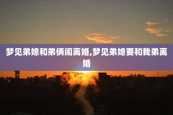 梦见弟媳和弟俩闹离婚,梦见弟媳要和我弟离婚
