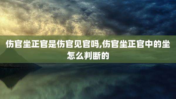 伤官坐正官是伤官见官吗,伤官坐正官中的坐怎么判断的