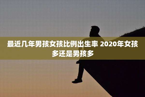 最近几年男孩女孩比例出生率 2020年女孩多还是男孩多
