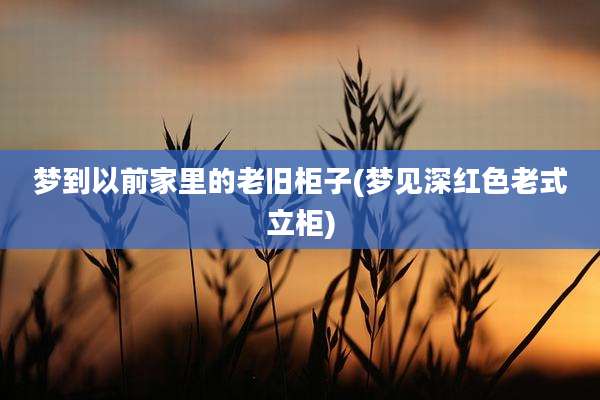 梦到以前家里的老旧柜子(梦见深红色老式立柜)