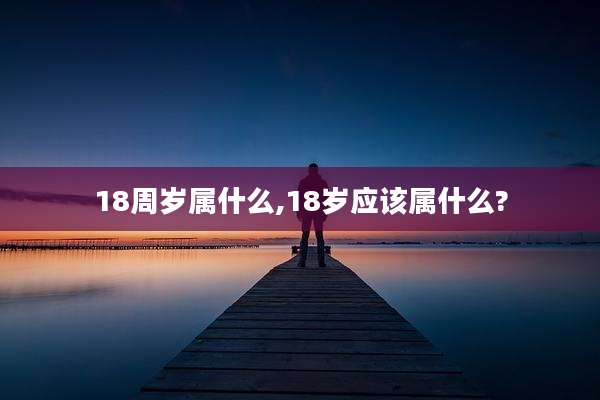 18周岁属什么,18岁应该属什么?