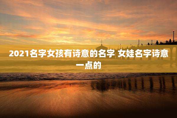 2021名字女孩有诗意的名字 女娃名字诗意一点的
