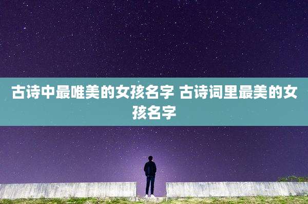 古诗中最唯美的女孩名字 古诗词里最美的女孩名字