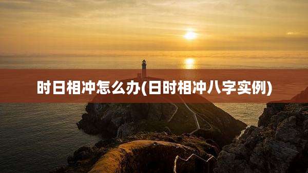 时日相冲怎么办(日时相冲八字实例)