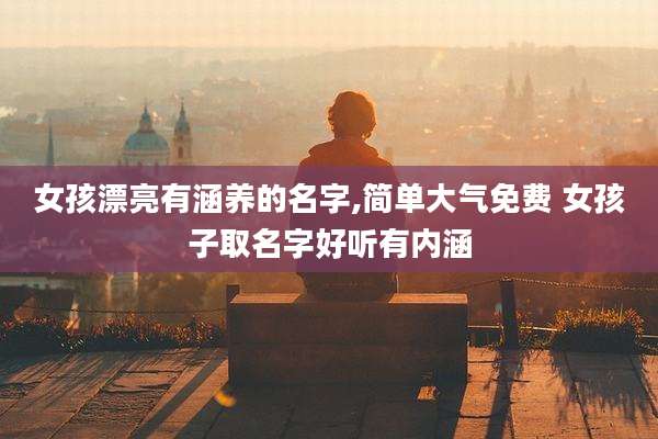 女孩漂亮有涵养的名字,简单大气免费 女孩子取名字好听有内涵