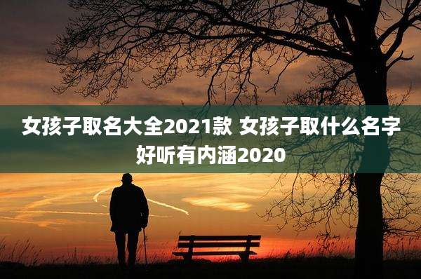 女孩子取名大全2021款 女孩子取什么名字好听有内涵2020