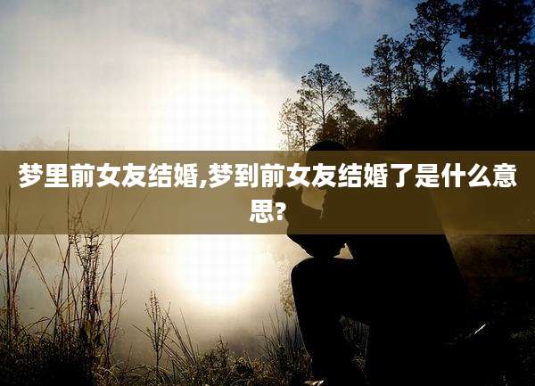 梦里前女友结婚,梦到前女友结婚了是什么意思?