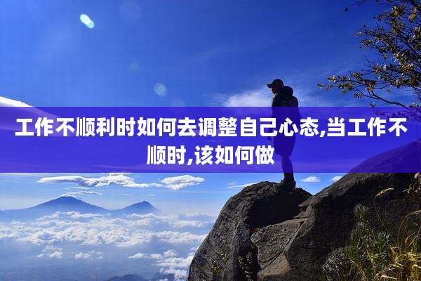 工作不顺利时如何去调整自己心态,当工作不顺时,该如何做