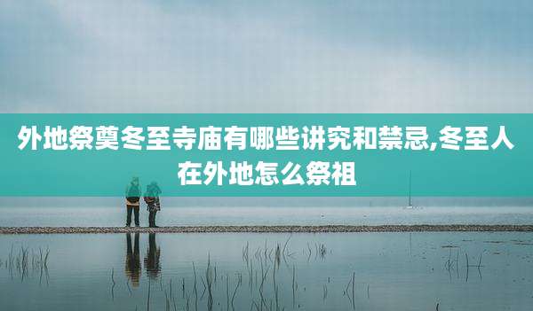 外地祭奠冬至寺庙有哪些讲究和禁忌,冬至人在外地怎么祭祖