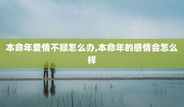 本命年爱情不顺怎么办,本命年的感情会怎么样