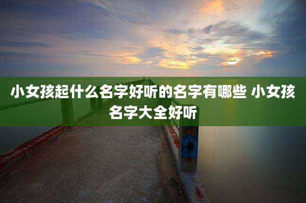 小女孩起什么名字好听的名字有哪些 小女孩名字大全好听