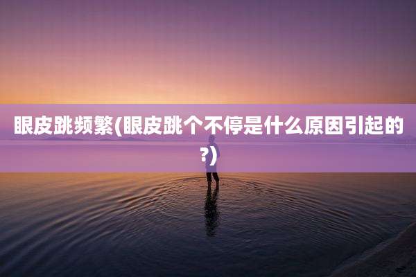 眼皮跳频繁(眼皮跳个不停是什么原因引起的?)
