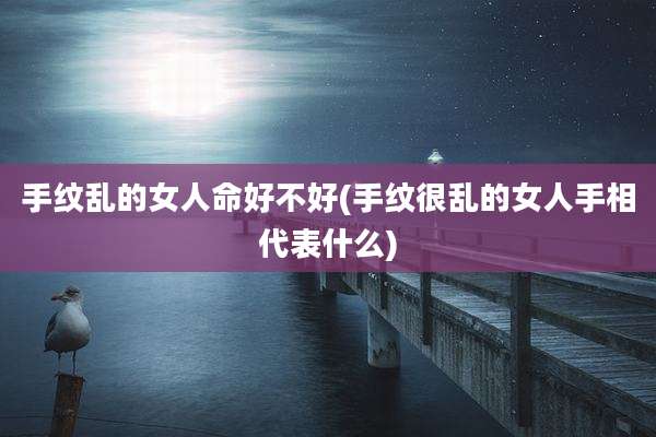 手纹乱的女人命好不好(手纹很乱的女人手相代表什么)