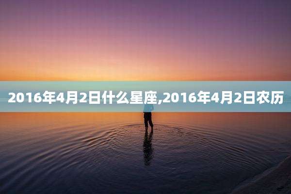 2016年4月2日什么星座,2016年4月2日农历