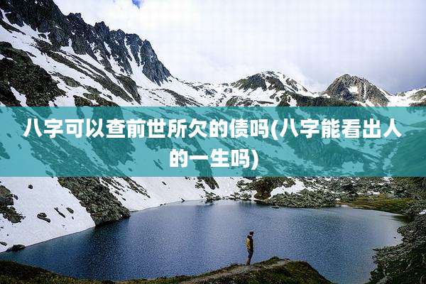 八字可以查前世所欠的债吗(八字能看出人的一生吗)