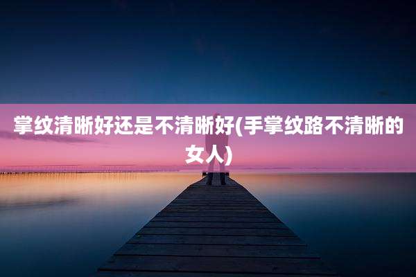 掌纹清晰好还是不清晰好(手掌纹路不清晰的女人)