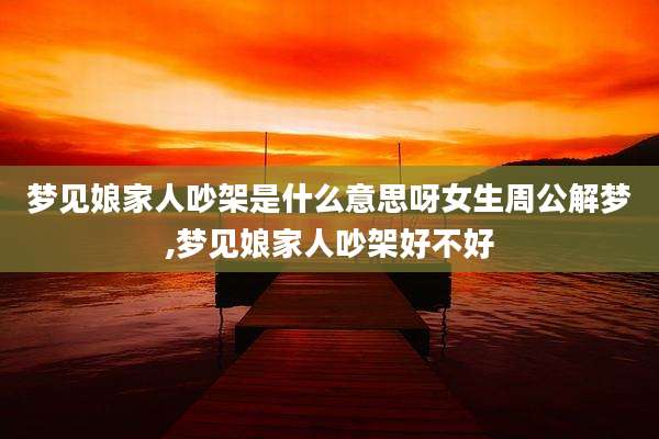 梦见娘家人吵架是什么意思呀女生周公解梦,梦见娘家人吵架好不好