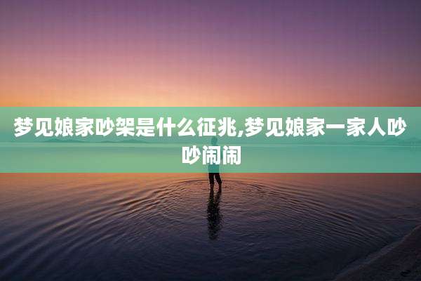 梦见娘家吵架是什么征兆,梦见娘家一家人吵吵闹闹