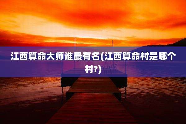 江西算命大师谁最有名(江西算命村是哪个村?)