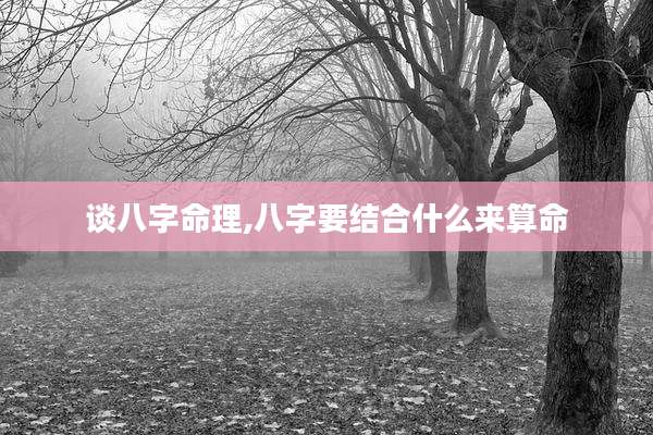 谈八字命理,八字要结合什么来算命