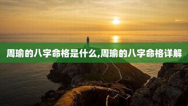周瑜的八字命格是什么,周瑜的八字命格详解