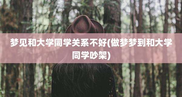 梦见和大学同学关系不好(做梦梦到和大学同学吵架)