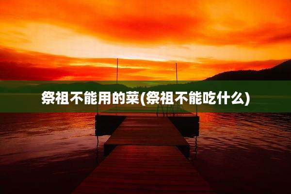 祭祖不能用的菜(祭祖不能吃什么)