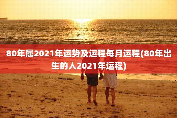 80年属2021年运势及运程每月运程(80年出生的人2021年运程)
