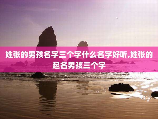 姓张的男孩名字三个字什么名字好听,姓张的起名男孩三个字
