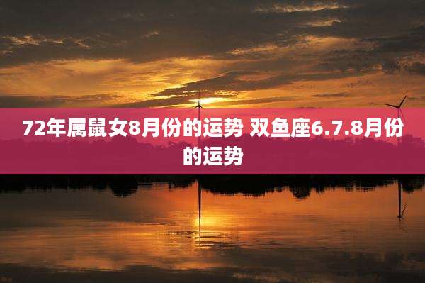 72年属鼠女8月份的运势 双鱼座6.7.8月份的运势