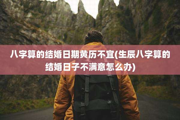 八字算的结婚日期黄历不宜(生辰八字算的结婚日子不满意怎么办)