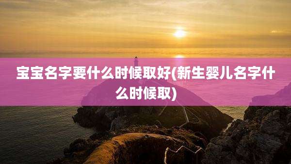 宝宝名字要什么时候取好(新生婴儿名字什么时候取)