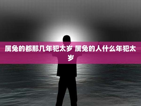 属兔的都那几年犯太岁 属兔的人什么年犯太岁