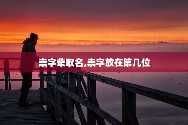 崇字辈取名,崇字放在第几位