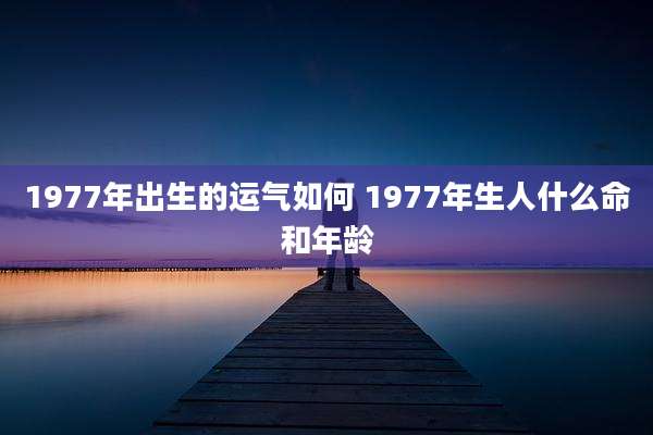 1977年出生的运气如何 1977年生人什么命和年龄