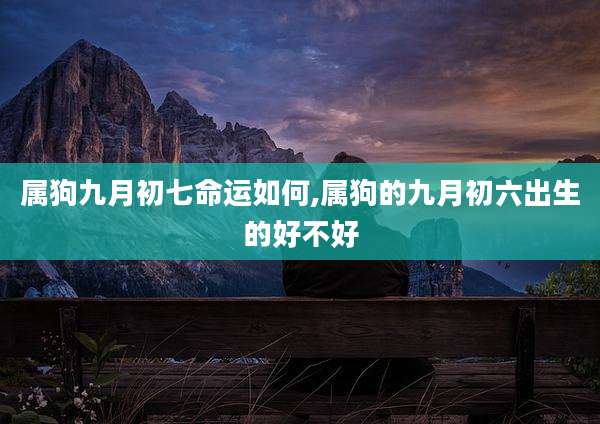 属狗九月初七命运如何,属狗的九月初六出生的好不好