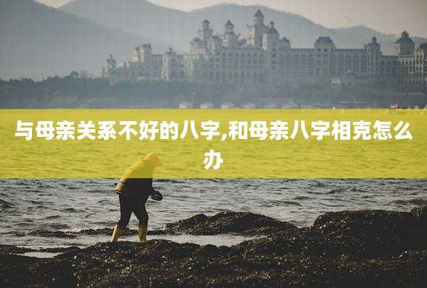 与母亲关系不好的八字,和母亲八字相克怎么办