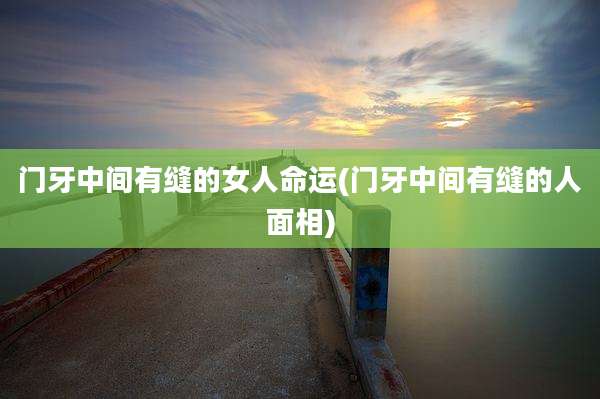 门牙中间有缝的女人命运(门牙中间有缝的人面相)