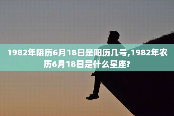 1982年阴历6月18日是阳历几号,1982年农历6月18日是什么星座?