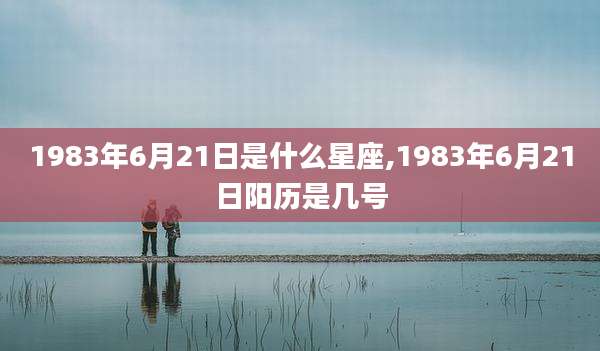 1983年6月21日是什么星座,1983年6月21日阳历是几号