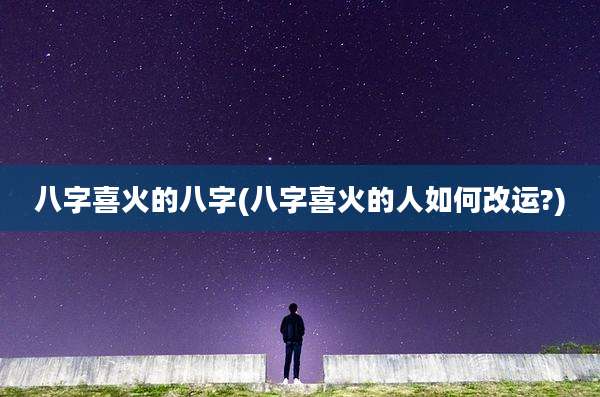 八字喜火的八字(八字喜火的人如何改运?)