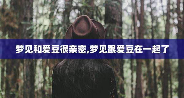 梦见和爱豆很亲密,梦见跟爱豆在一起了