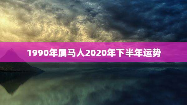 1990年属马人2020年下半年运势