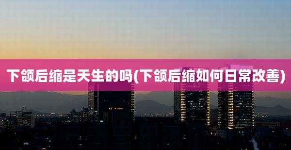 下颌后缩是天生的吗(下颌后缩如何日常改善)