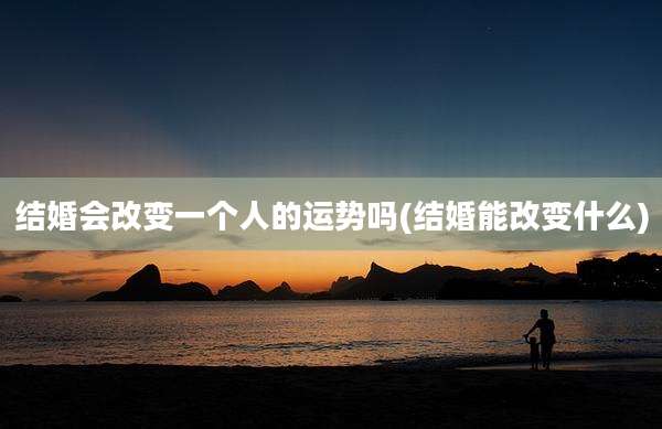结婚会改变一个人的运势吗(结婚能改变什么)