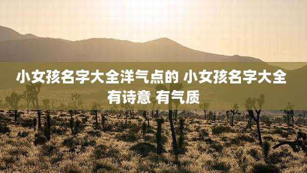 小女孩名字大全洋气点的 小女孩名字大全 有诗意 有气质